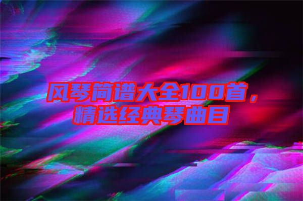風琴簡譜大全100首，精選經典琴曲目