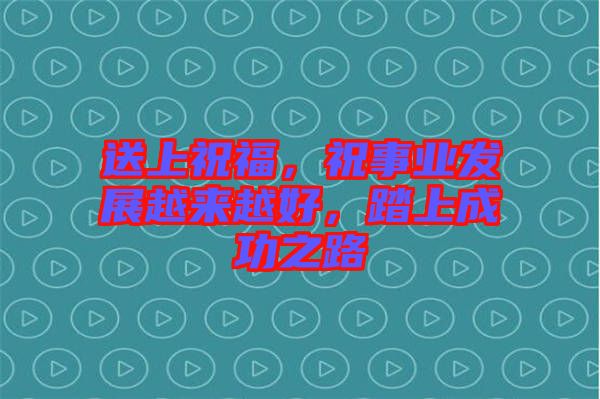 送上祝福，祝事業(yè)發(fā)展越來越好，踏上成功之路