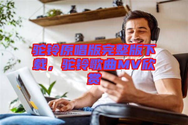 駝鈴原唱版完整版下載，駝鈴歌曲MV欣賞