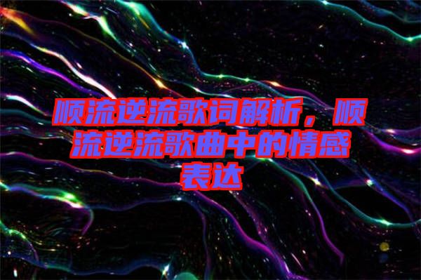 順流逆流歌詞解析，順流逆流歌曲中的情感表達(dá)