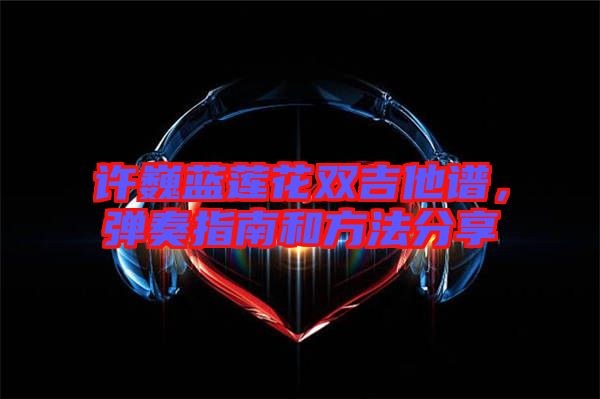 許巍藍蓮花雙吉他譜，彈奏指南和方法分享