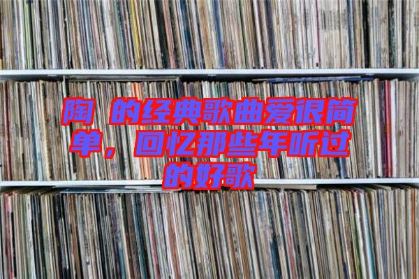 陶喆的經(jīng)典歌曲愛(ài)很簡(jiǎn)單，回憶那些年聽(tīng)過(guò)的好歌