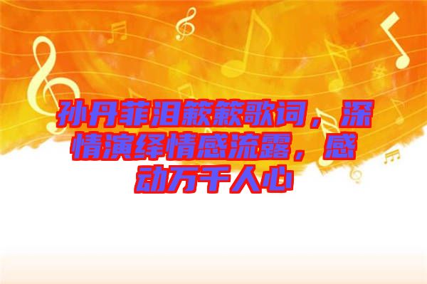 孫丹菲淚簌簌歌詞，深情演繹情感流露，感動(dòng)萬千人心