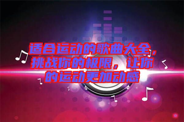 適合運(yùn)動(dòng)的歌曲大全，挑戰(zhàn)你的極限，讓你的運(yùn)動(dòng)更加動(dòng)感