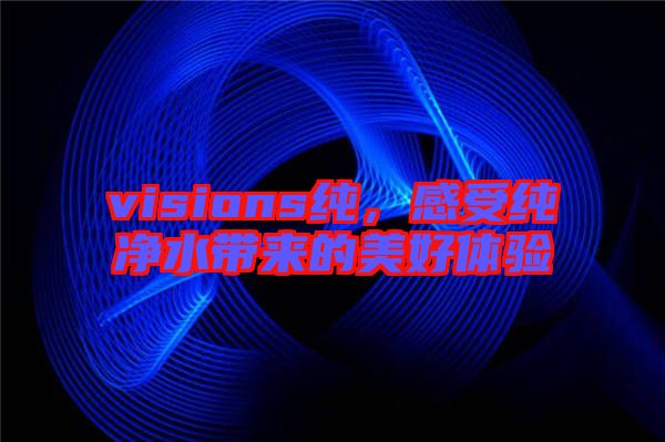 visions純，感受純凈水帶來的美好體驗(yàn)