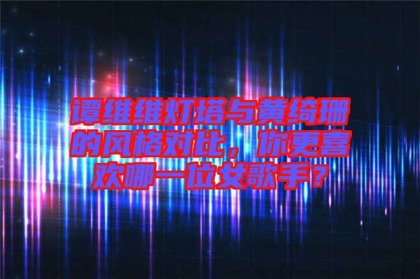 譚維維燈塔與黃綺珊的風(fēng)格對比，你更喜歡哪一位女歌手？