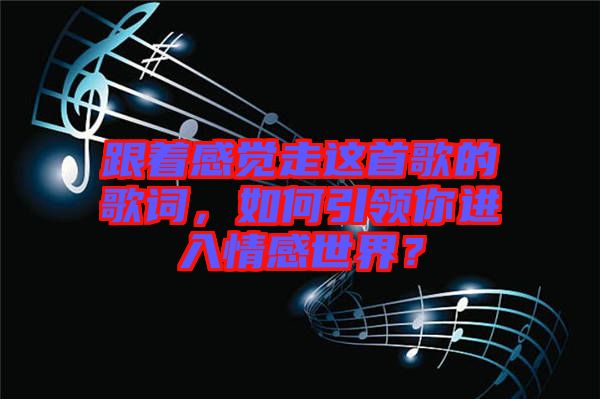 跟著感覺走這首歌的歌詞，如何引領(lǐng)你進(jìn)入情感世界？