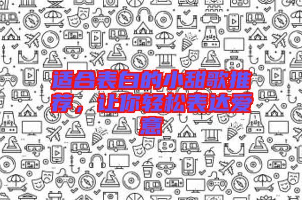 適合表白的小甜歌推薦，讓你輕松表達愛意