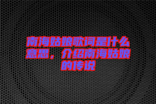 南海姑娘歌詞是什么意思，介紹南海姑娘的傳說(shuō)