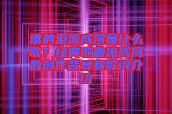 誰的淚流成河是什么歌？經(jīng)典歌曲流成河的創(chuàng)作背景和歌詞介紹