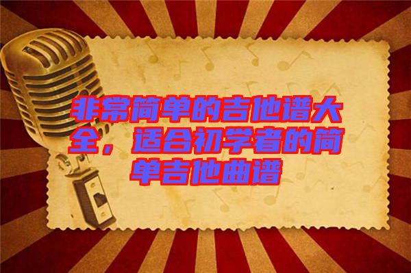 非常簡(jiǎn)單的吉他譜大全，適合初學(xué)者的簡(jiǎn)單吉他曲譜