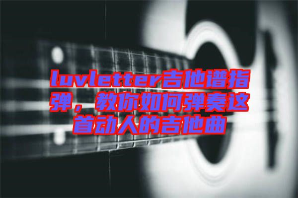 luvletter吉他譜指彈，教你如何彈奏這首動人的吉他曲