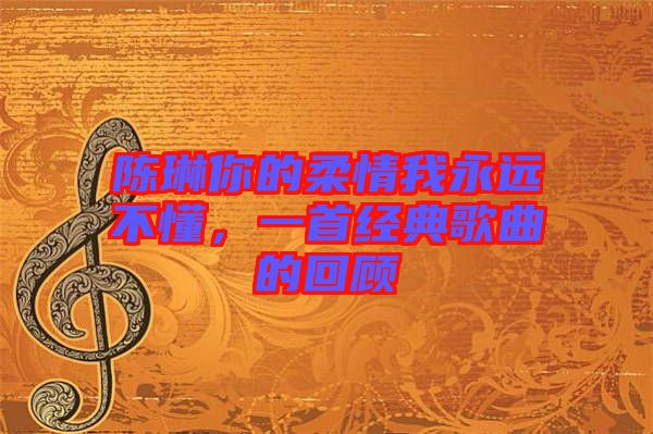 陳琳你的柔情我永遠不懂，一首經(jīng)典歌曲的回顧