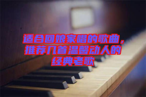 適合回娘家唱的歌曲，推薦幾首溫馨動人的經典老歌
