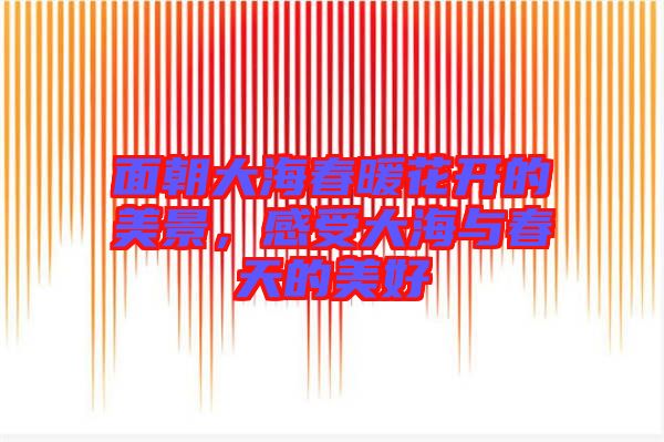 面朝大海春暖花開的美景，感受大海與春天的美好