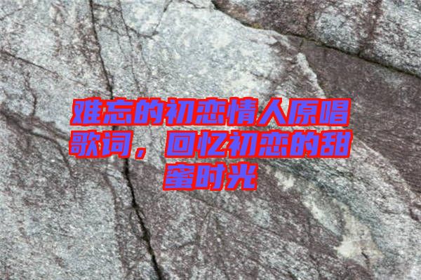 難忘的初戀情人原唱歌詞，回憶初戀的甜蜜時(shí)光
