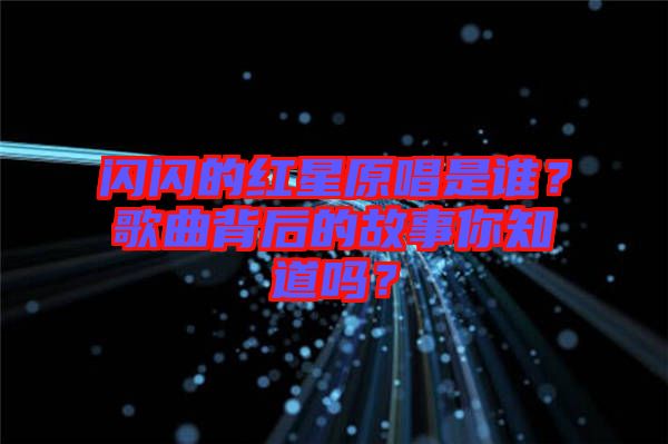 閃閃的紅星原唱是誰(shuí)？歌曲背后的故事你知道嗎？