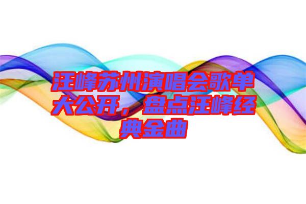 汪峰蘇州演唱會(huì)歌單大公開，盤點(diǎn)汪峰經(jīng)典金曲