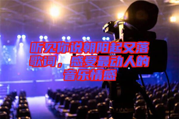聽(tīng)見(jiàn)你說(shuō)朝陽(yáng)起又落歌詞，感受最動(dòng)人的音樂(lè)情感