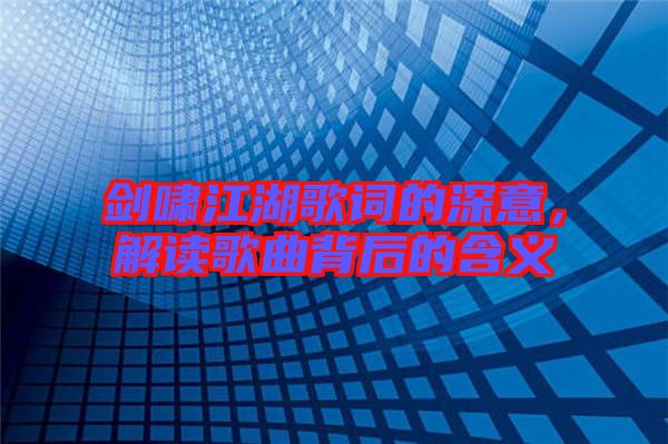 劍嘯江湖歌詞的深意，解讀歌曲背后的含義