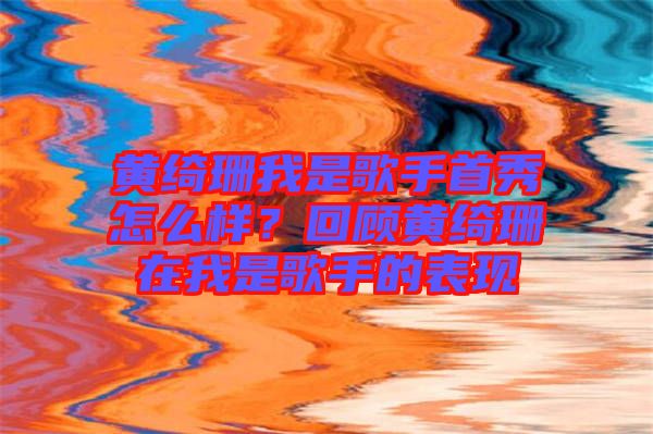 黃綺珊我是歌手首秀怎么樣？回顧黃綺珊在我是歌手的表現(xiàn)