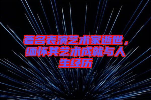 著名表演藝術(shù)家逝世，緬懷其藝術(shù)成就與人生經(jīng)歷
