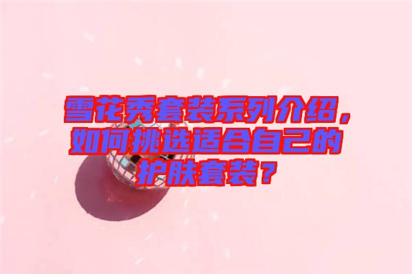 雪花秀套裝系列介紹，如何挑選適合自己的護(hù)膚套裝？