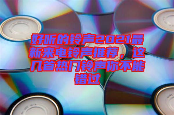 好聽(tīng)的鈴聲2021最新來(lái)電鈴聲推薦，這幾首熱門(mén)鈴聲你不能錯(cuò)過(guò)