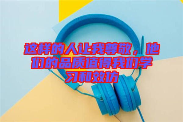 這樣的人讓我尊敬，他們的品質(zhì)值得我們學(xué)習(xí)和效仿