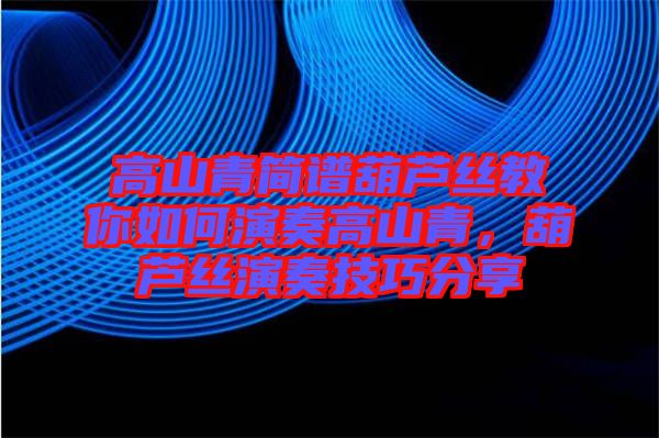 高山青簡譜葫蘆絲教你如何演奏高山青，葫蘆絲演奏技巧分享