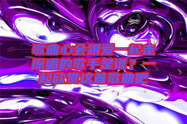 歌曲心會(huì)跟愛(ài)一起走原唱的歌手是誰(shuí)？一起欣賞這首歌曲吧