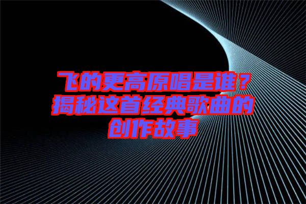 飛的更高原唱是誰？揭秘這首經(jīng)典歌曲的創(chuàng)作故事