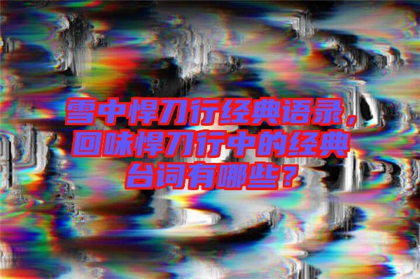 雪中悍刀行經(jīng)典語錄，回味悍刀行中的經(jīng)典臺詞有哪些？