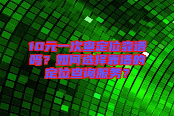 10元一次查定位靠譜嗎？如何選擇靠譜的定位查詢服務？