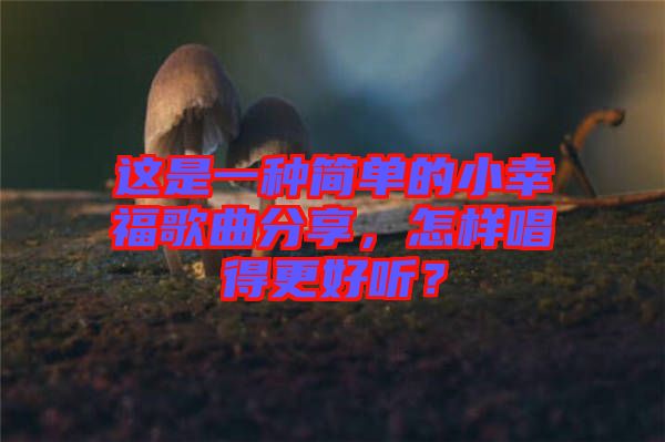 這是一種簡(jiǎn)單的小幸福歌曲分享，怎樣唱得更好聽？