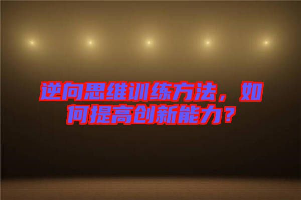 逆向思維訓(xùn)練方法，如何提高創(chuàng)新能力？