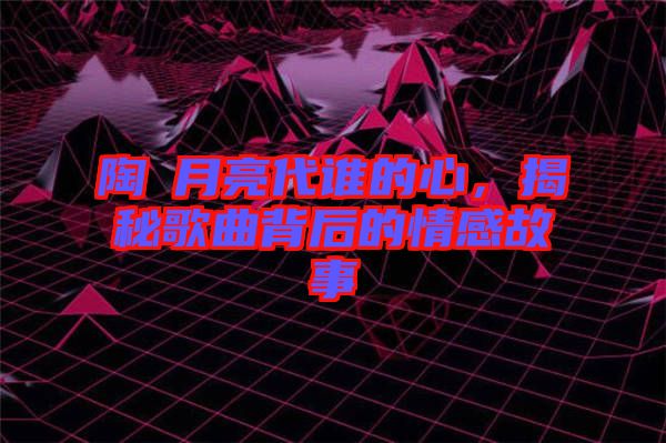 陶喆月亮代誰的心，揭秘歌曲背后的情感故事