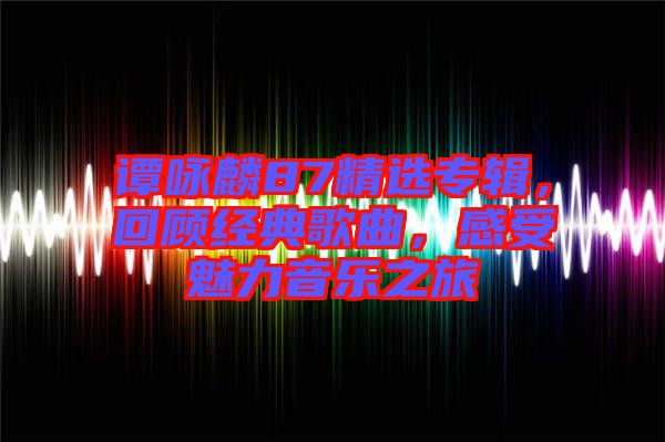 譚詠麟87精選專輯，回顧經(jīng)典歌曲，感受魅力音樂之旅