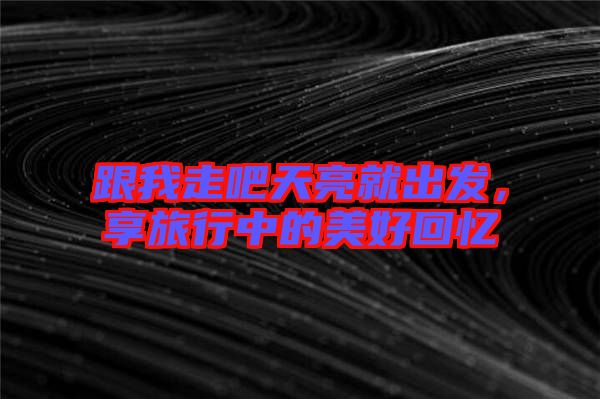 跟我走吧天亮就出發(fā)，享旅行中的美好回憶