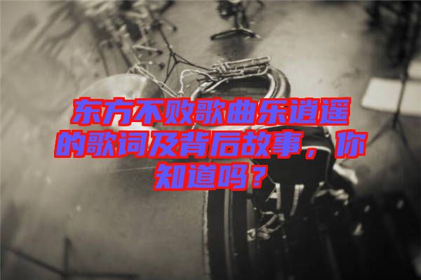 東方不敗歌曲樂逍遙的歌詞及背后故事，你知道嗎？