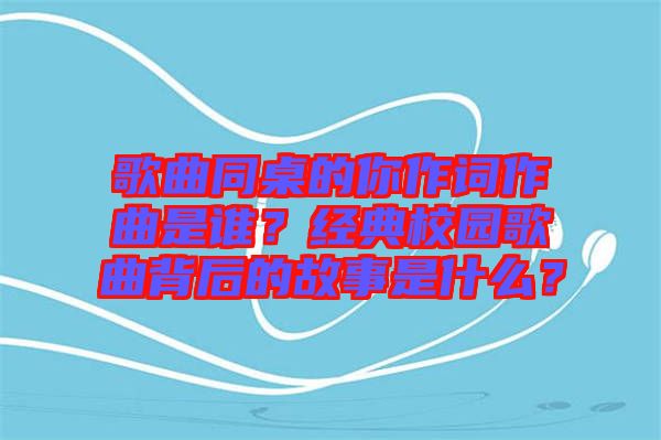 歌曲同桌的你作詞作曲是誰？經(jīng)典校園歌曲背后的故事是什么？