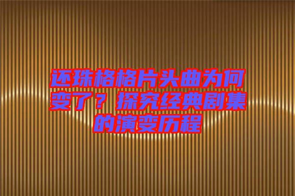 還珠格格片頭曲為何變了？探究經(jīng)典劇集的演變歷程