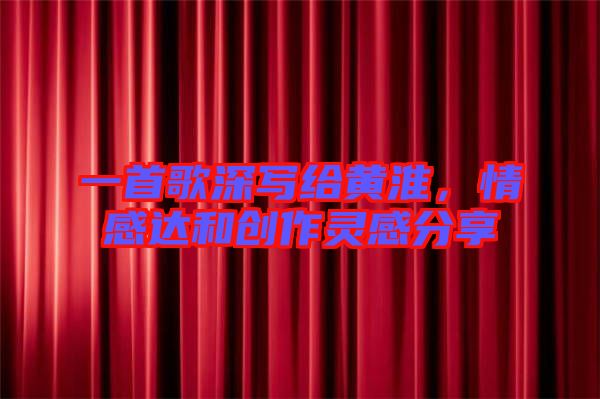 一首歌深寫給黃淮，情感達(dá)和創(chuàng)作靈感分享