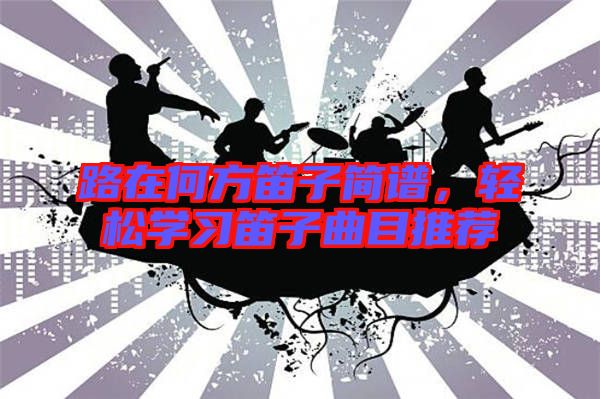 路在何方笛子簡(jiǎn)譜，輕松學(xué)習(xí)笛子曲目推薦