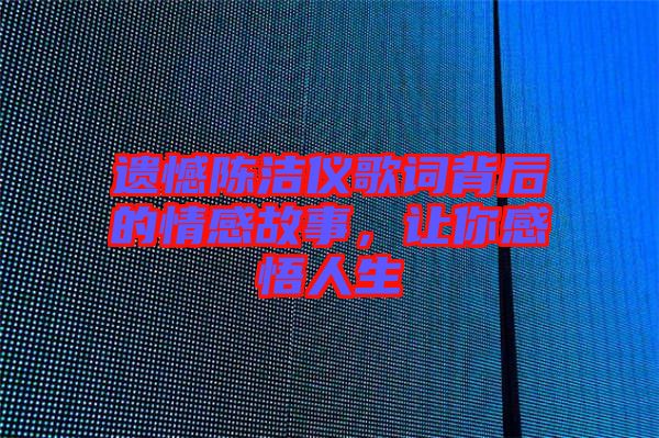 遺憾陳潔儀歌詞背后的情感故事，讓你感悟人生
