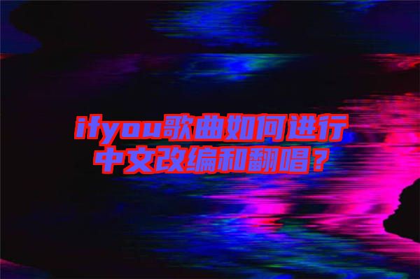 ifyou歌曲如何進(jìn)行中文改編和翻唱？