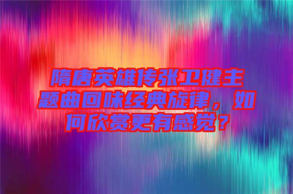 隋唐英雄傳張衛(wèi)健主題曲回味經典旋律，如何欣賞更有感覺？