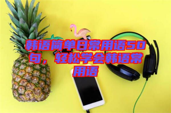 韓語簡單日常用語50句，輕松學(xué)會韓語常用語