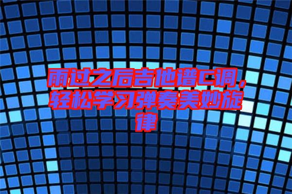 雨過之后吉他譜C調(diào)，輕松學(xué)習(xí)彈奏美妙旋律