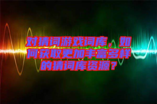 對(duì)猜詞游戲詞庫(kù)，如何獲取更加豐富多樣的猜詞庫(kù)資源？